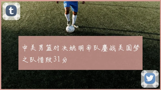 中美男篮对决姚明率队鏖战美国梦之队惜败31分