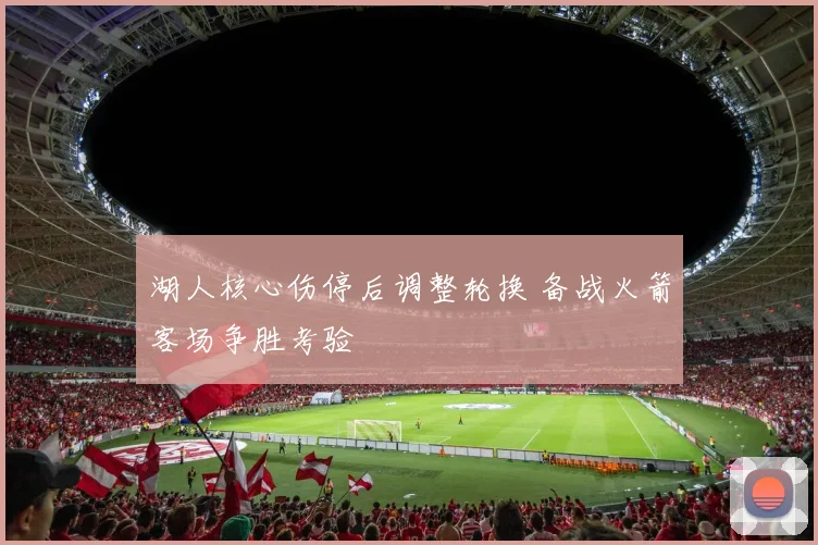 湖人核心伤停后调整轮换 备战火箭客场争胜考验