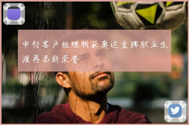 中行客户经理斩获奥运金牌职业生涯再添新荣誉