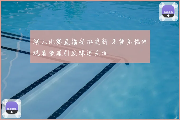 湖人比赛直播安排更新 免费无插件观看渠道引发球迷关注