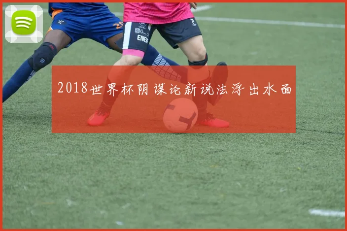 2018世界杯阴谋论新说法浮出水面