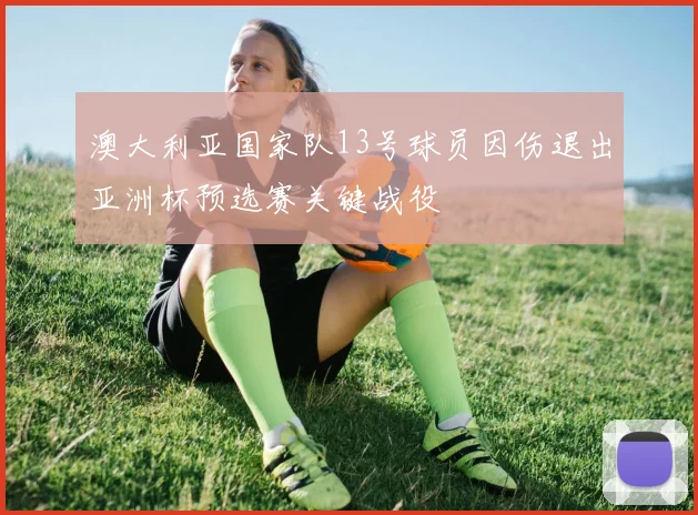 澳大利亚国家队13号球员因伤退出亚洲杯预选赛关键战役