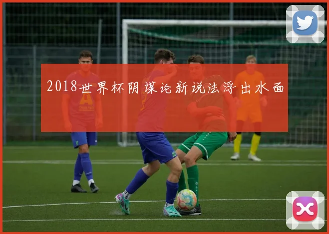 2018世界杯阴谋论新说法浮出水面