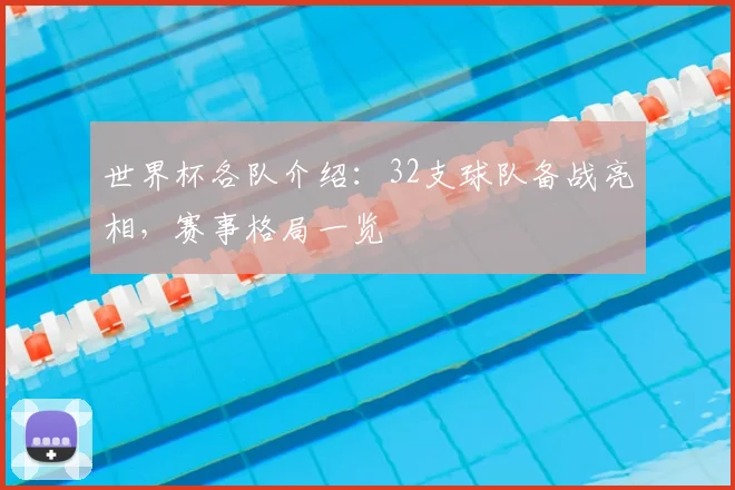 世界杯各队介绍：32支球队备战亮相，赛事格局一览