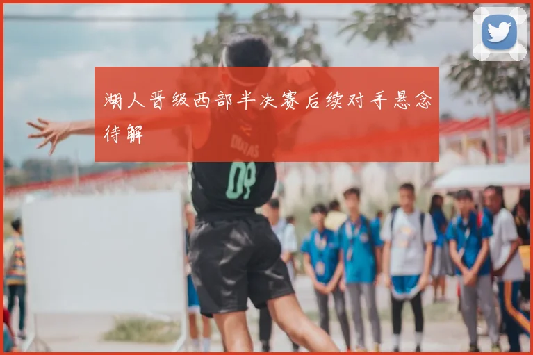 湖人晋级西部半决赛后续对手悬念待解
