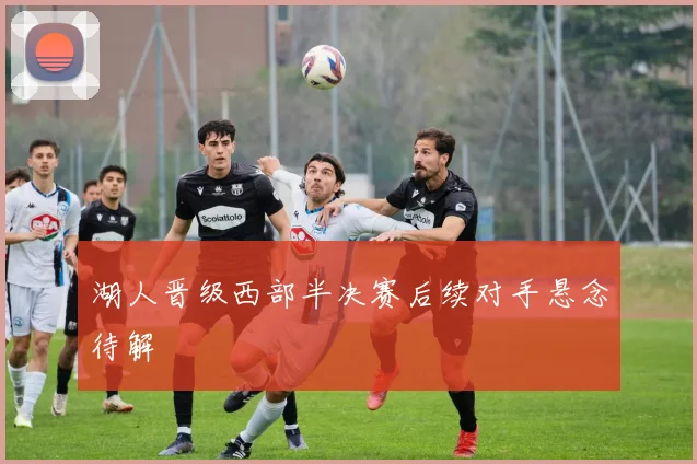 湖人晋级西部半决赛后续对手悬念待解