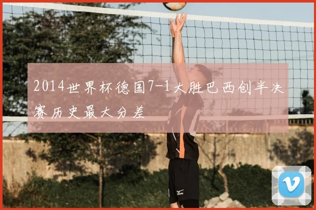 2014世界杯德国7-1大胜巴西创半决赛历史最大分差
