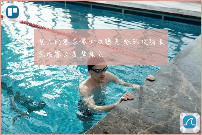 湖人比赛录像回放曝光 球队攻防表现成赛后复盘焦点