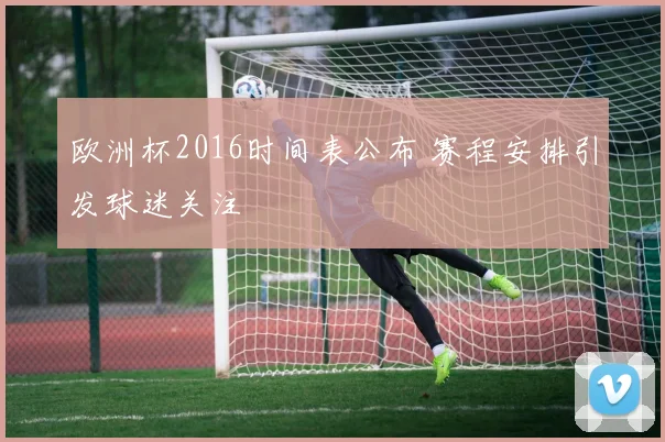 欧洲杯2016时间表公布 赛程安排引发球迷关注