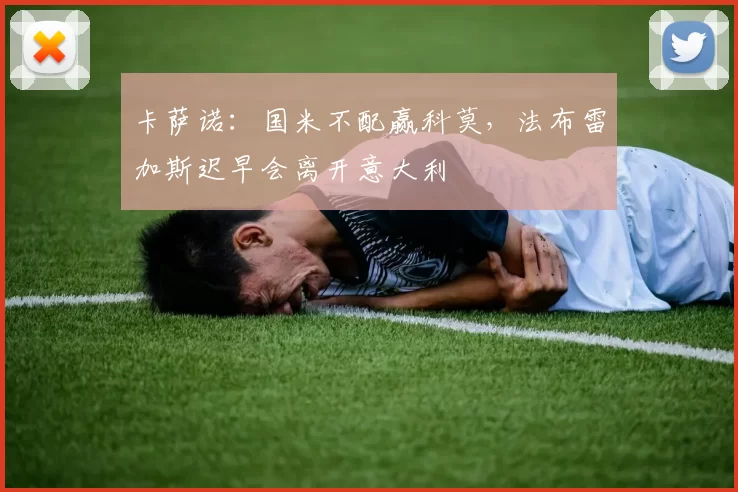 卡萨诺：国米不配赢科莫，法布雷加斯迟早会离开意大利