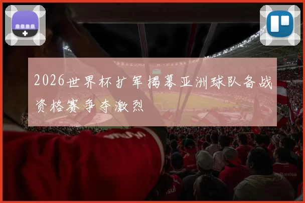 2026世界杯扩军揭幕亚洲球队备战资格赛争夺激烈