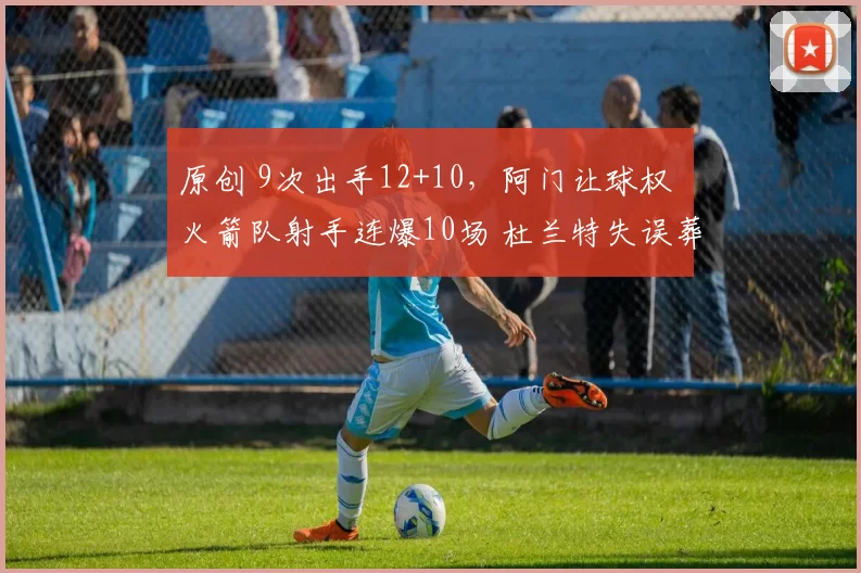 原创 9次出手12+10，阿门让球权 火箭队射手连爆10场 杜兰特失误葬送比赛