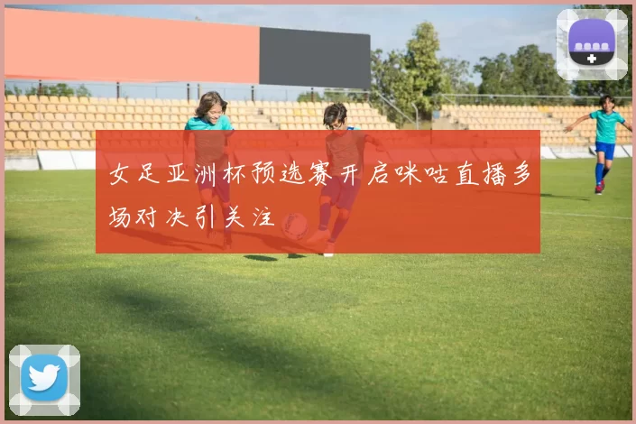 女足亚洲杯预选赛开启咪咕直播多场对决引关注